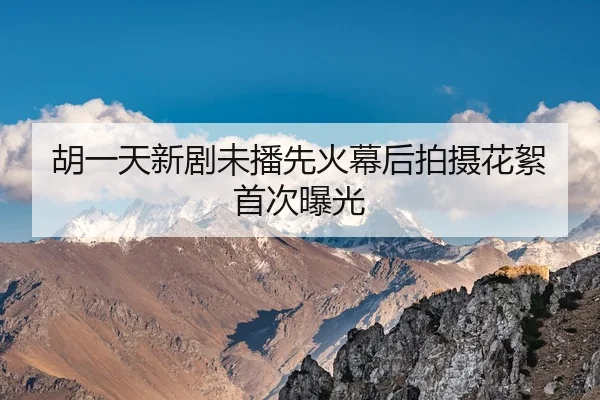 胡一天新剧未播先火幕后拍摄花絮首次曝光